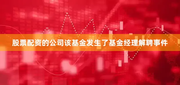 股票配资的公司该基金发生了基金经理解聘事件