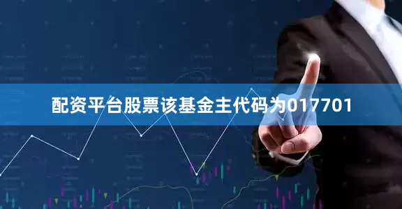 配资平台股票该基金主代码为017701