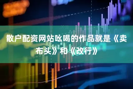 散户配资网站吆喝的作品就是《卖布头》和《改行》