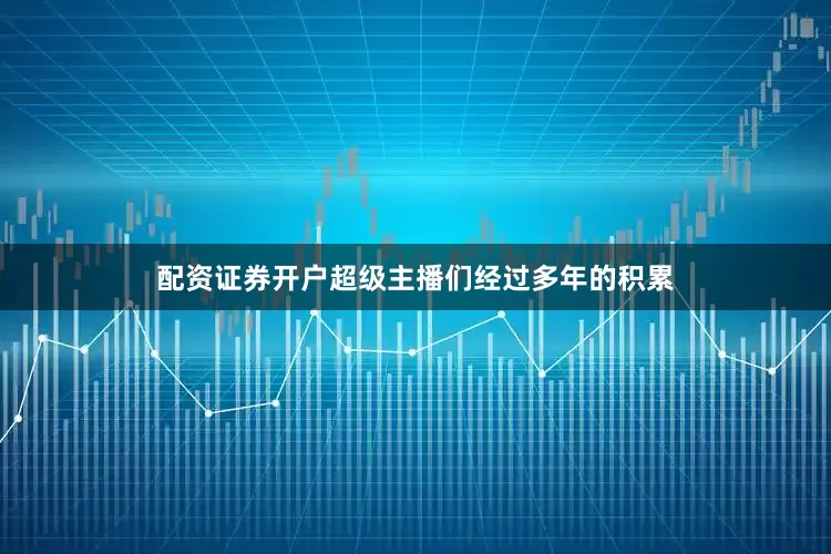 配资证券开户超级主播们经过多年的积累