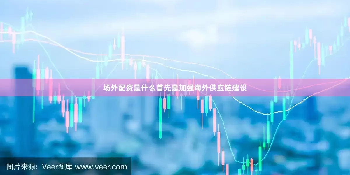场外配资是什么首先是加强海外供应链建设