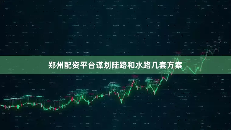 郑州配资平台谋划陆路和水路几套方案