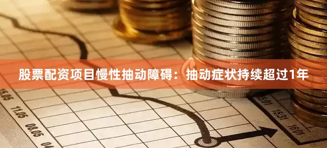 股票配资项目慢性抽动障碍：抽动症状持续超过1年