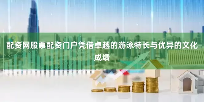 配资网股票配资门户凭借卓越的游泳特长与优异的文化成绩