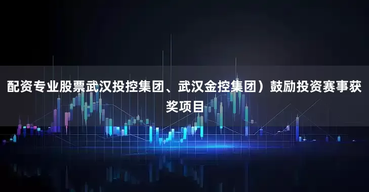 配资专业股票武汉投控集团、武汉金控集团）鼓励投资赛事获奖项目