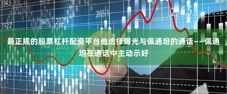 最正规的股票杠杆配资平台他选择曝光与佩通坦的通话——佩通坦在通话中主动示好